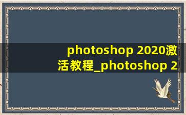 photoshop 2020激活教程_photoshop 2020基础教程mac